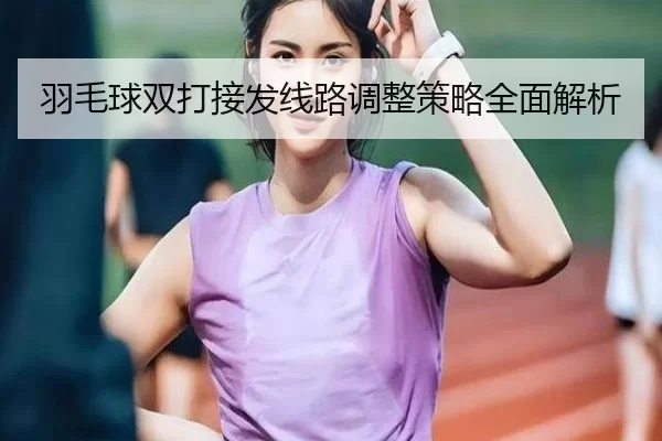 羽毛球双打接发线路调整策略全面解析