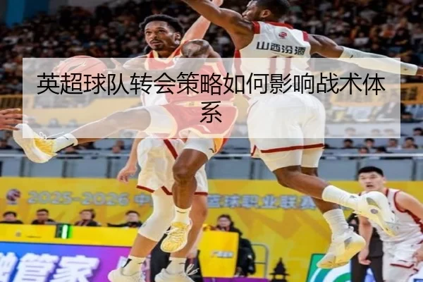 英超球队转会策略如何影响战术体系